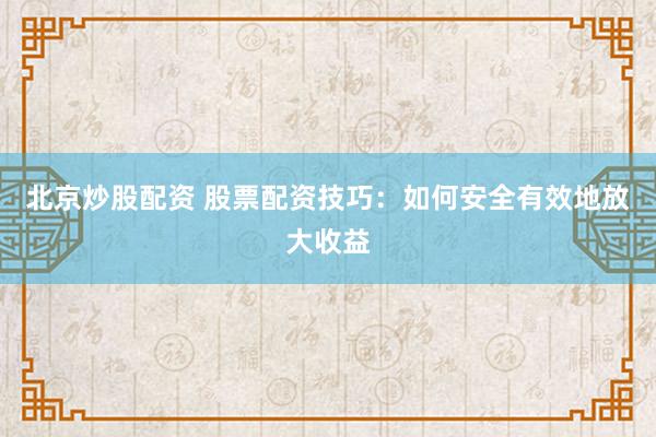 北京炒股配资 股票配资技巧：如何安全有效地放大收益