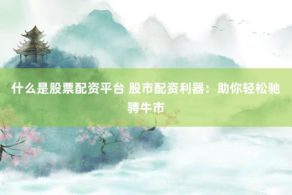 什么是股票配资平台 股市配资利器：助你轻松驰骋牛市