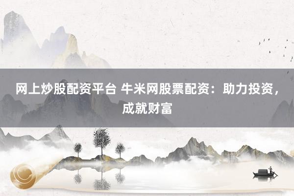 网上炒股配资平台 牛米网股票配资：助力投资，成就财富