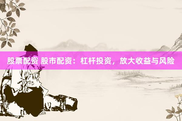 股票配资 股市配资：杠杆投资，放大收益与风险