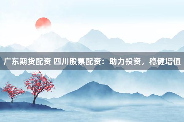 广东期货配资 四川股票配资：助力投资，稳健增值