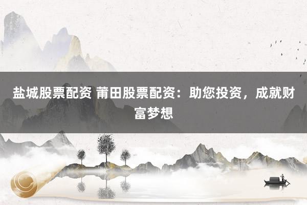 盐城股票配资 莆田股票配资：助您投资，成就财富梦想